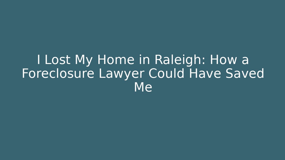 I Lost My Home in Raleigh: How a Foreclosure Lawyer Could Have Saved Me