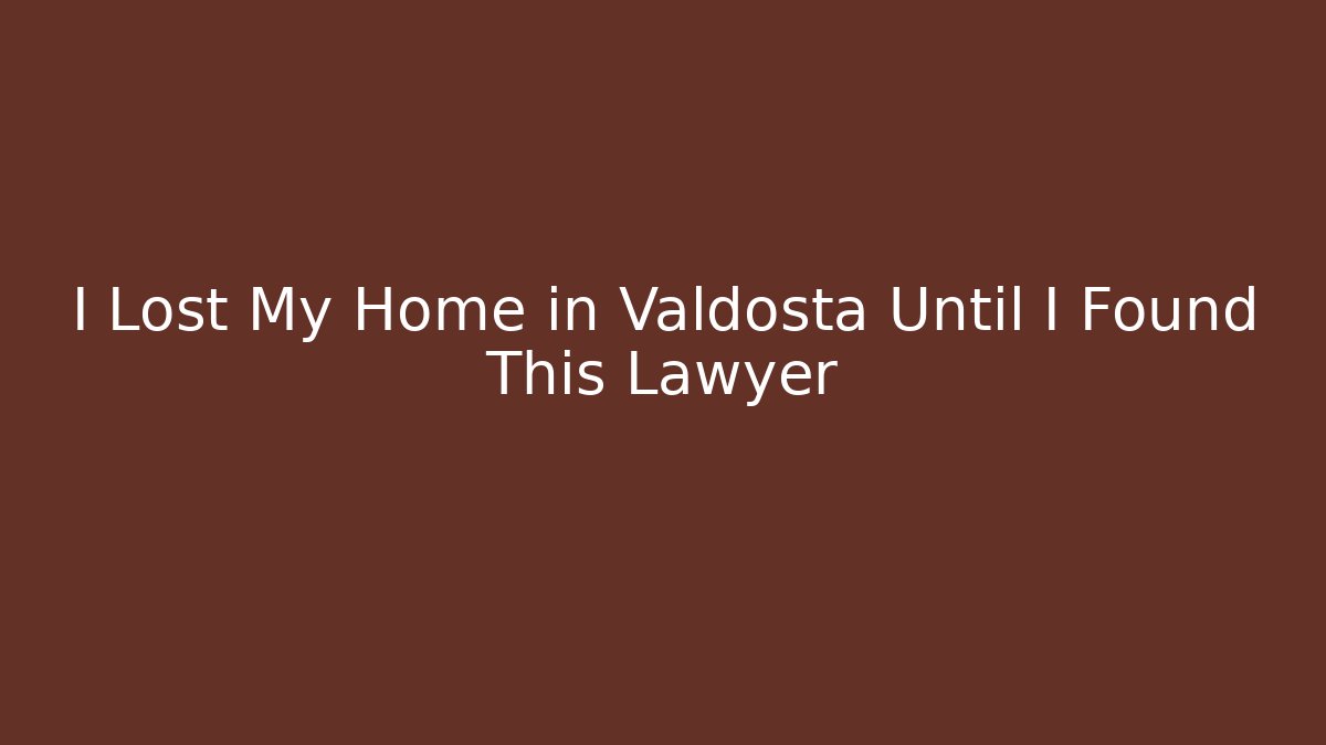 I Lost My Home in Valdosta Until I Found This Lawyer