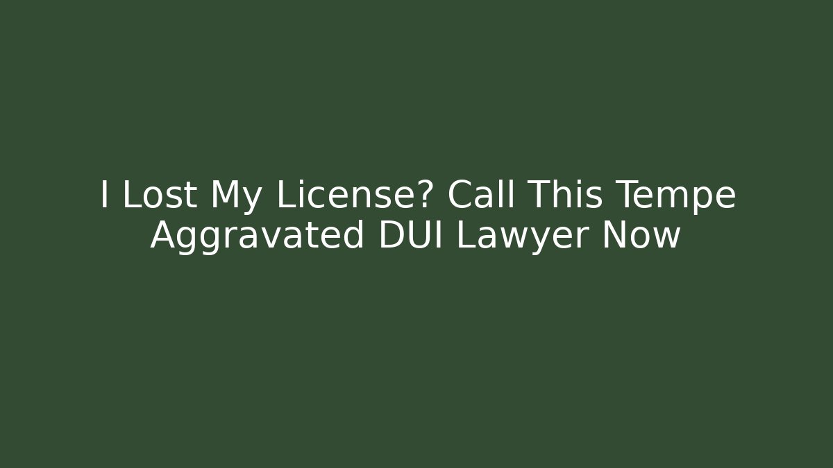 I Lost My License? Call This Tempe Aggravated DUI Lawyer Now