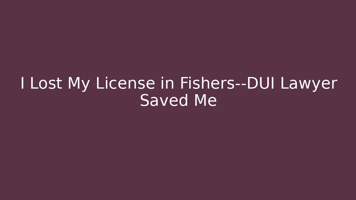 I Lost My License in Fishers—DUI Lawyer Saved Me