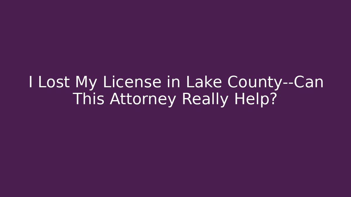 I Lost My License in Lake County—Can This Attorney Really Help?
