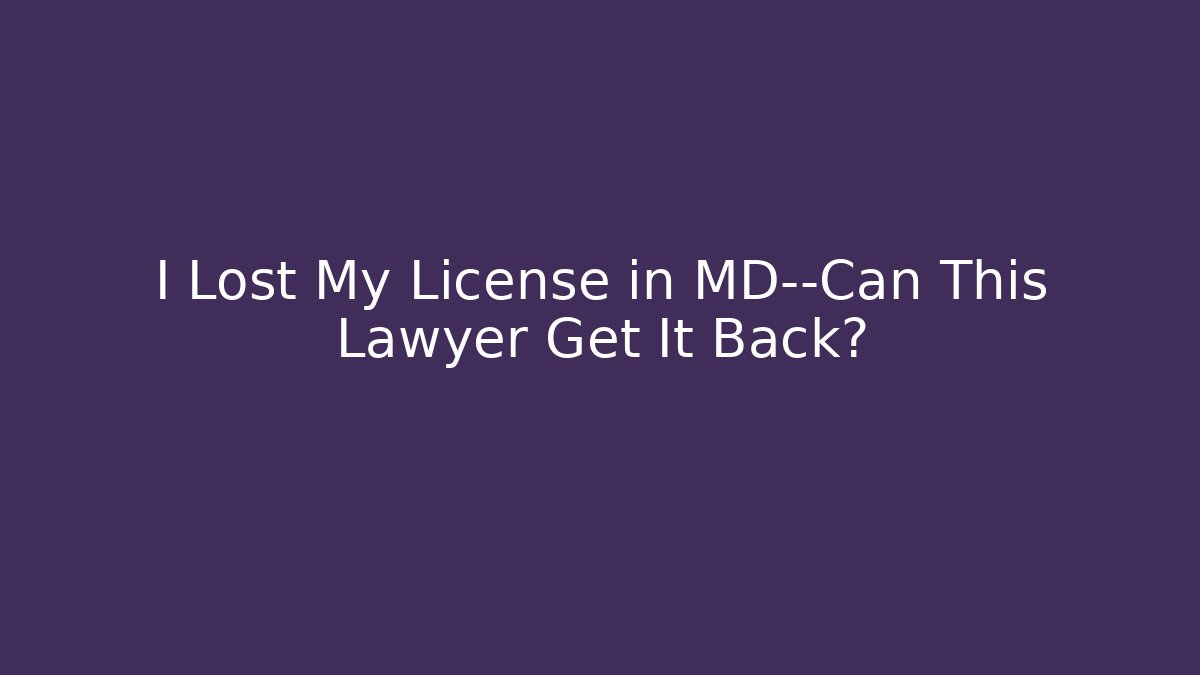 I Lost My License in MD—Can This Lawyer Get It Back?