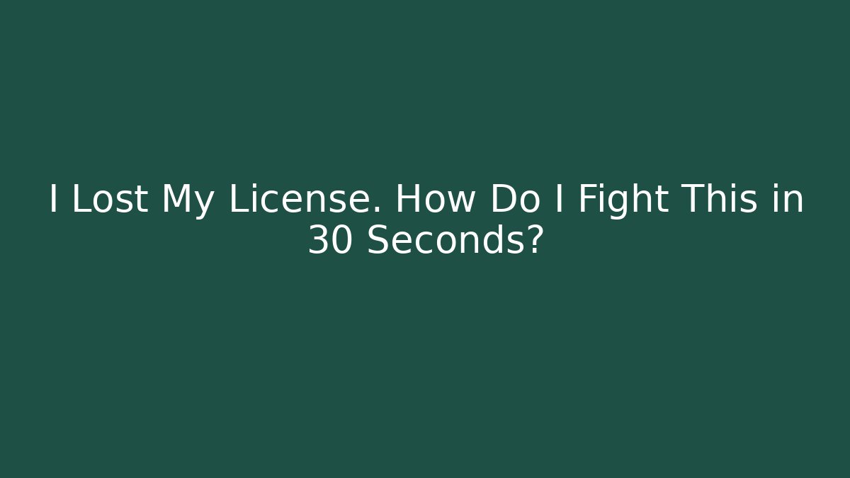 I Lost My License. How Do I Fight This in 30 Seconds?