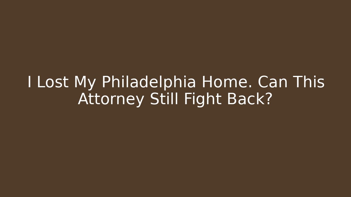 I Lost My Philadelphia Home. Can This Attorney Still Fight Back?