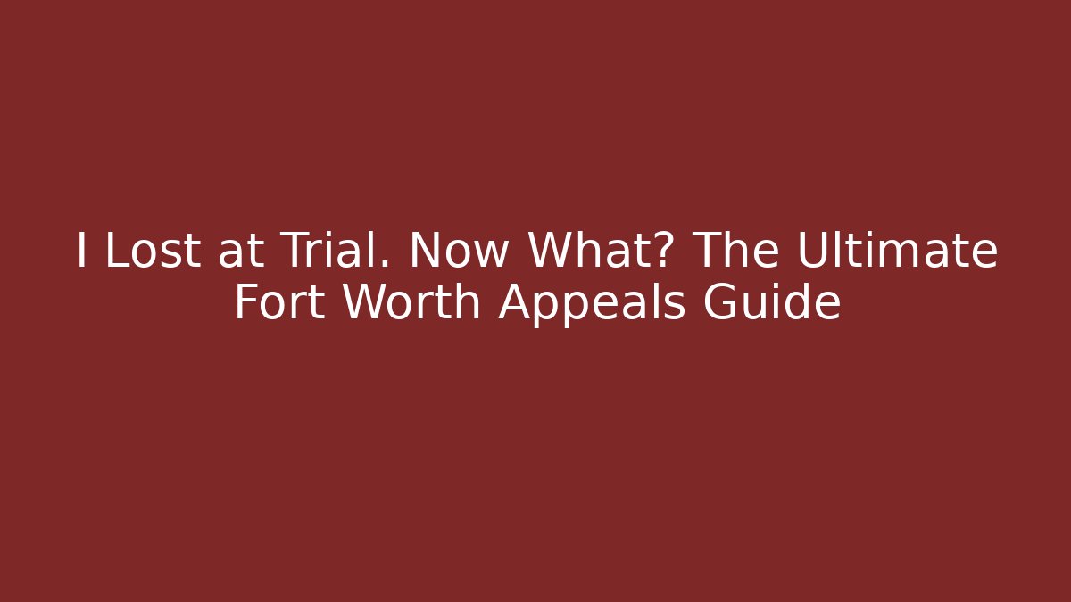I Lost at Trial. Now What? The Ultimate Fort Worth Appeals Guide