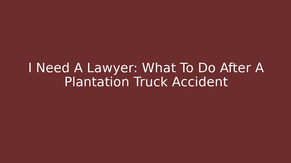 I Need A Lawyer: What To Do After A Plantation Truck Accident