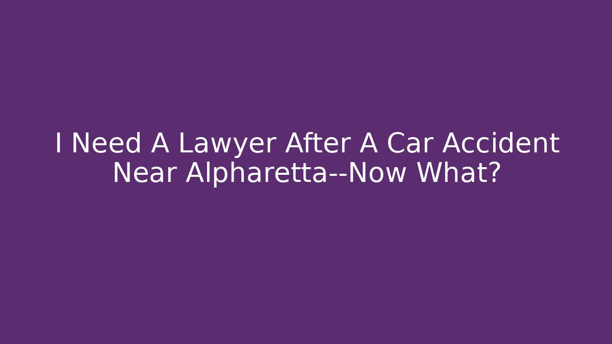 I Need A Lawyer After A Car Accident Near Alpharetta—Now What? - WealthxGroup
