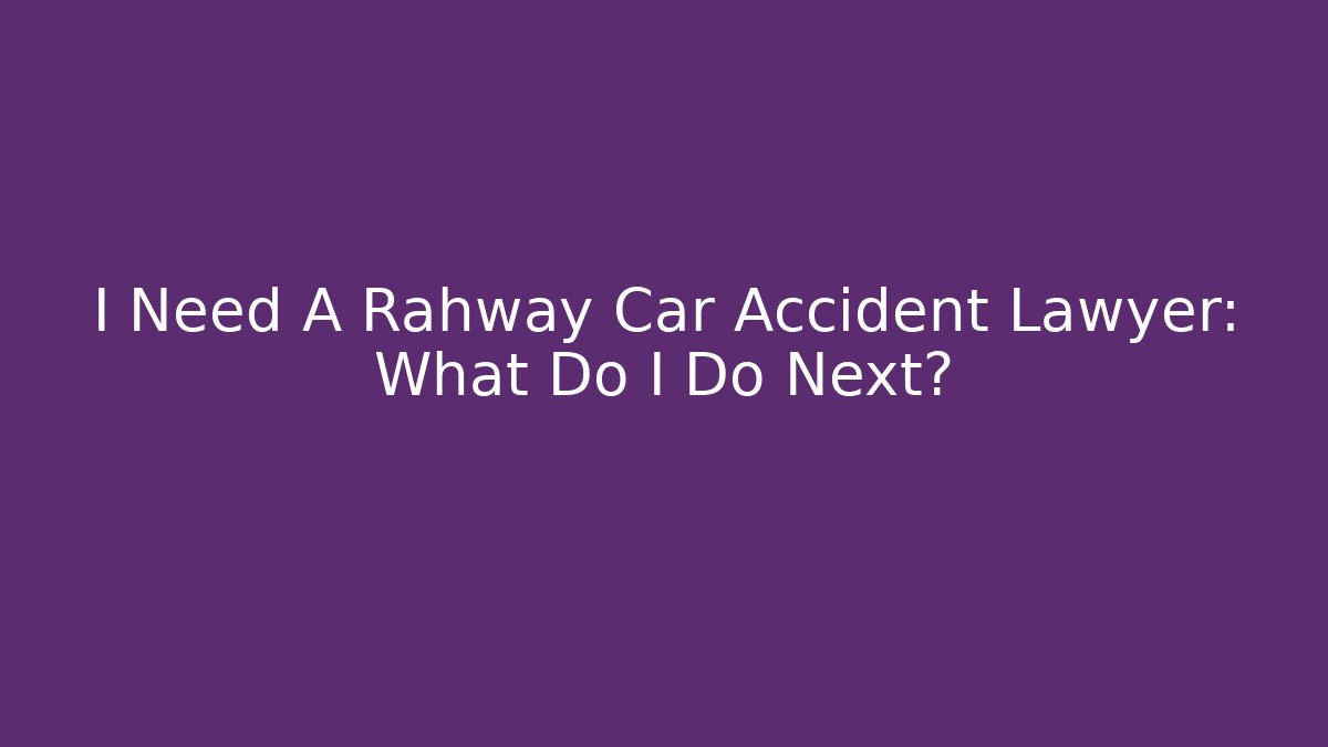I Need A Rahway Car Accident Lawyer: What Do I Do Next?