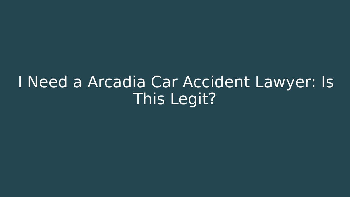 I Need a Arcadia Car Accident Lawyer: Is This Legit?