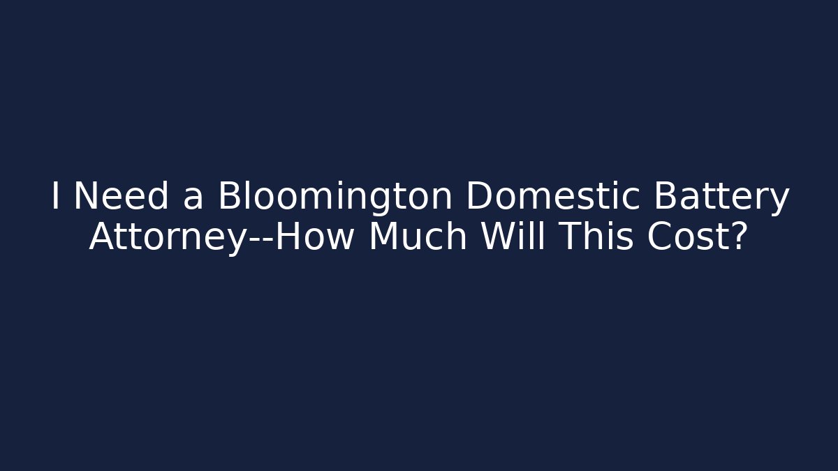 I Need a Bloomington Domestic Battery Attorney—How Much Will This Cost?