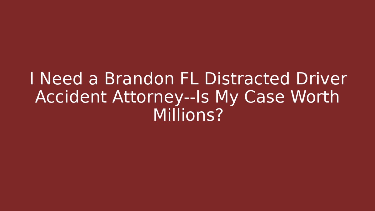 I Need a Brandon FL Distracted Driver Accident Attorney—Is My Case Worth Millions?