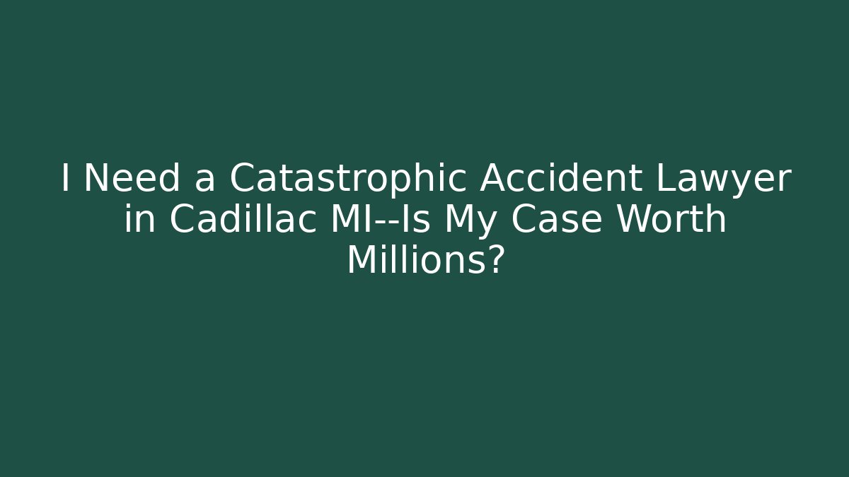 I Need a Catastrophic Accident Lawyer in Cadillac MI—Is My Case Worth Millions?