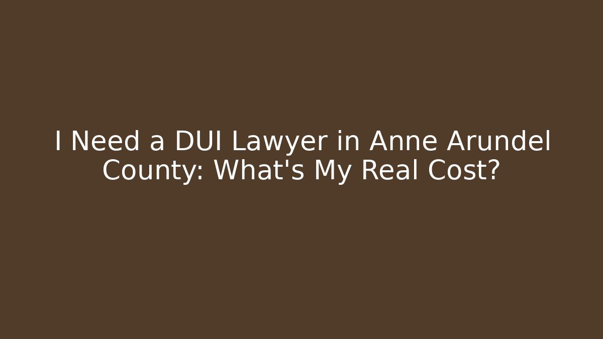 I Need a DUI Lawyer in Anne Arundel County: What’s My Real Cost?