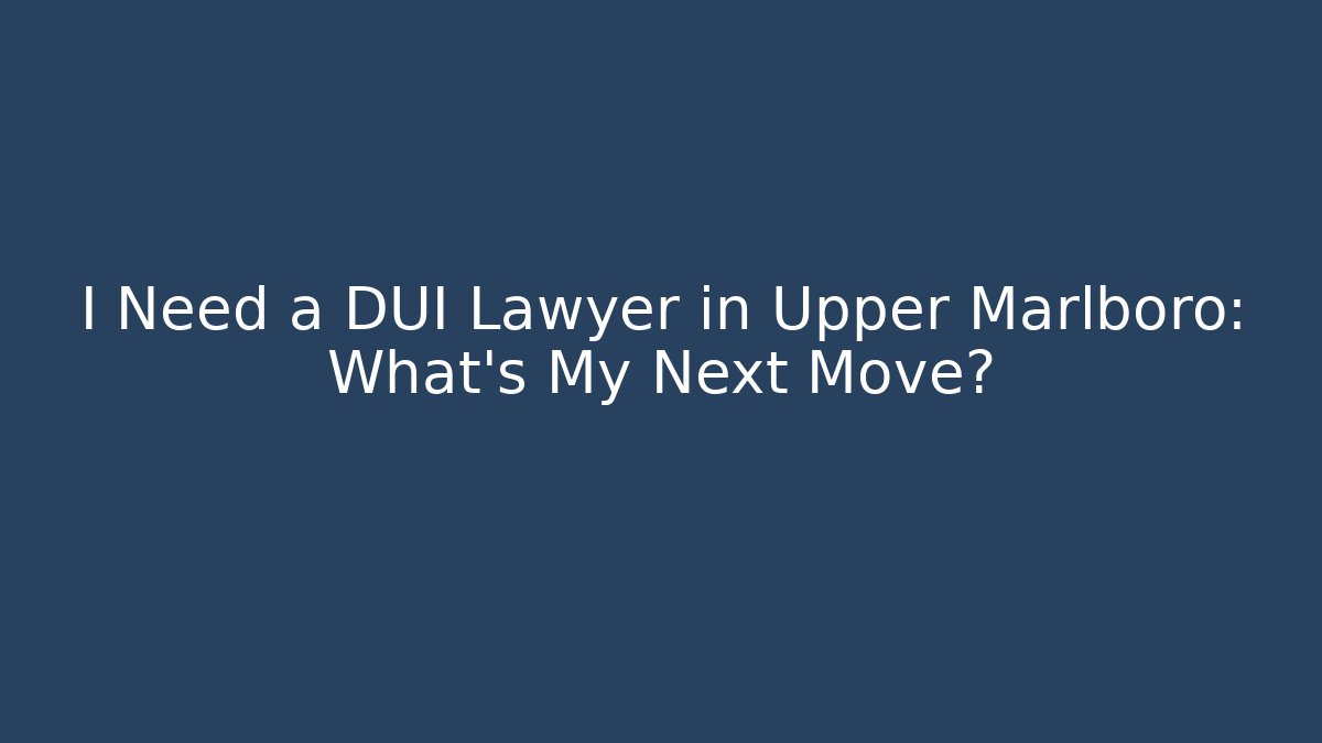 I Need a DUI Lawyer in Upper Marlboro: What’s My Next Move?