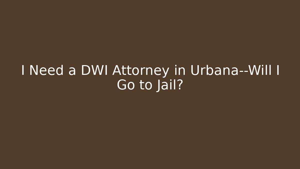 I Need a DWI Attorney in Urbana—Will I Go to Jail?