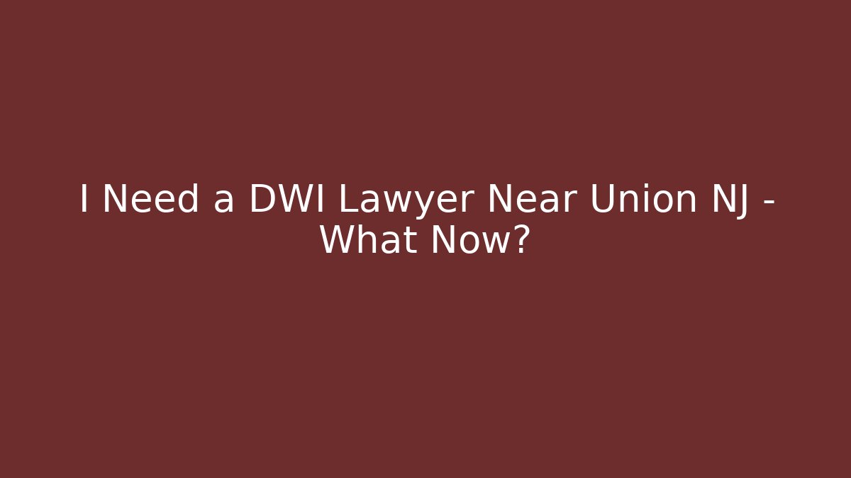 I Need a DWI Lawyer Near Union NJ – What Now?