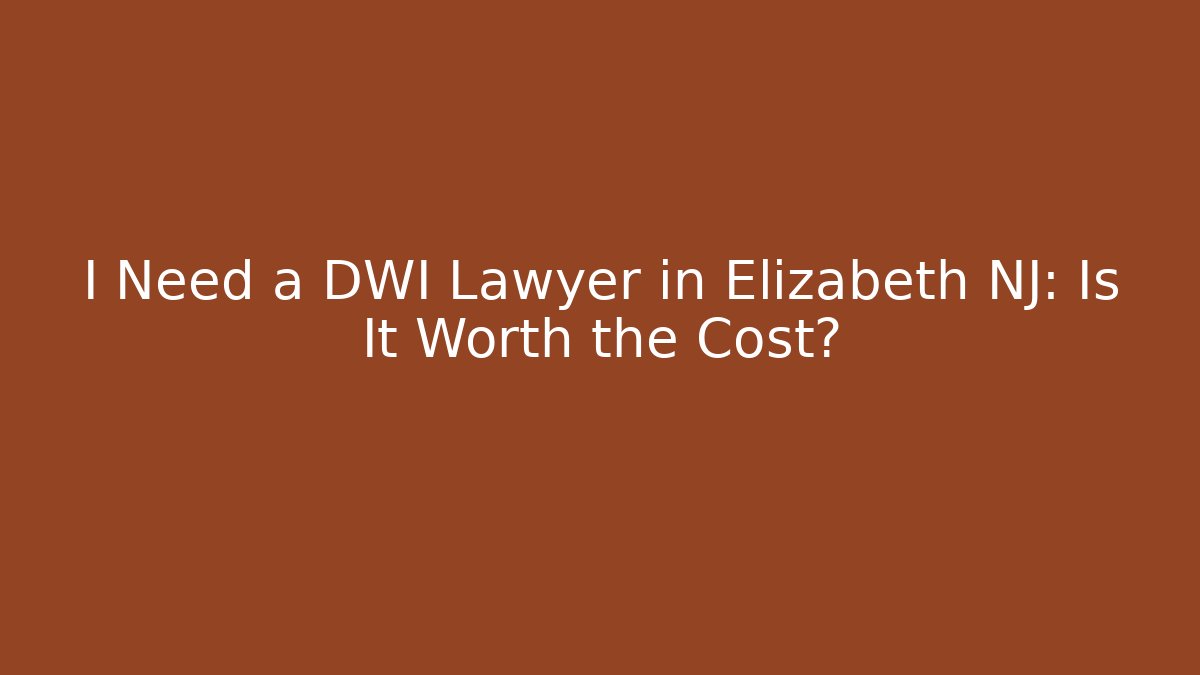I Need a DWI Lawyer in Elizabeth NJ: Is It Worth the Cost?