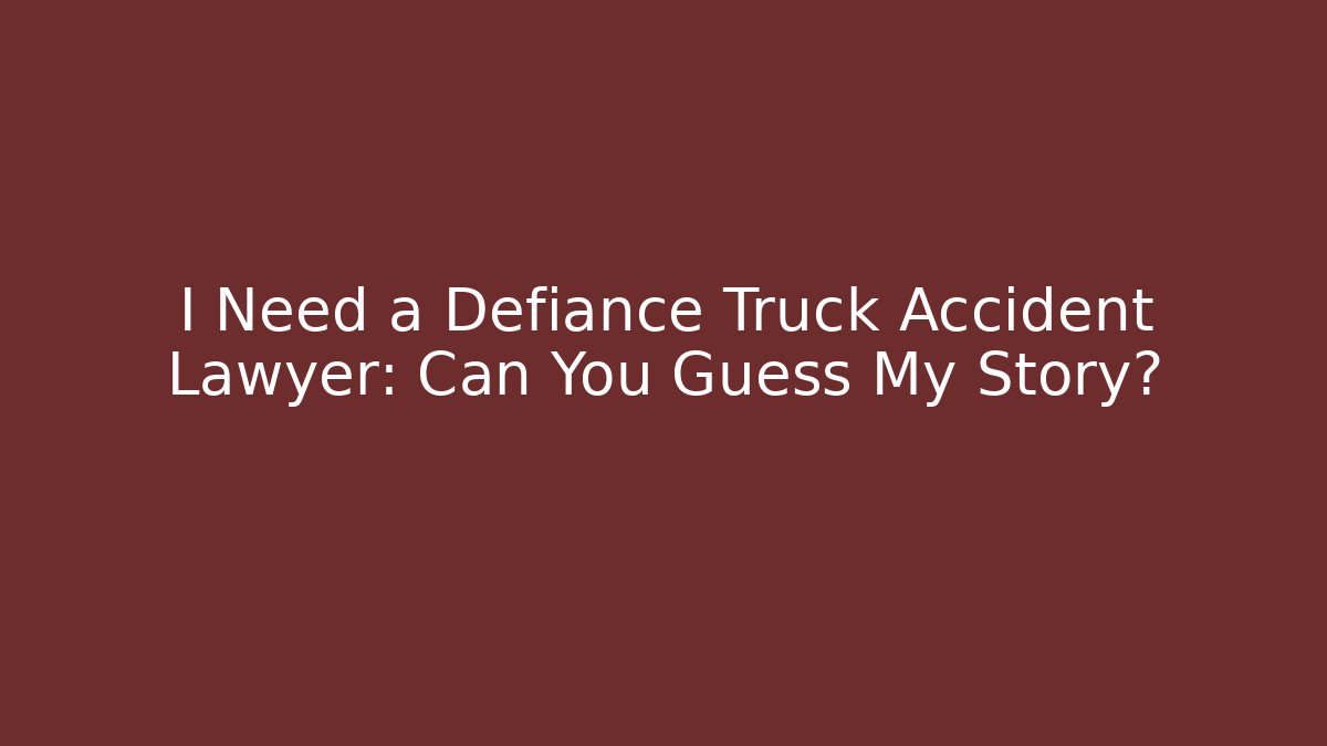 I Need a Defiance Truck Accident Lawyer: Can You Guess My Story? - WealthxGroup