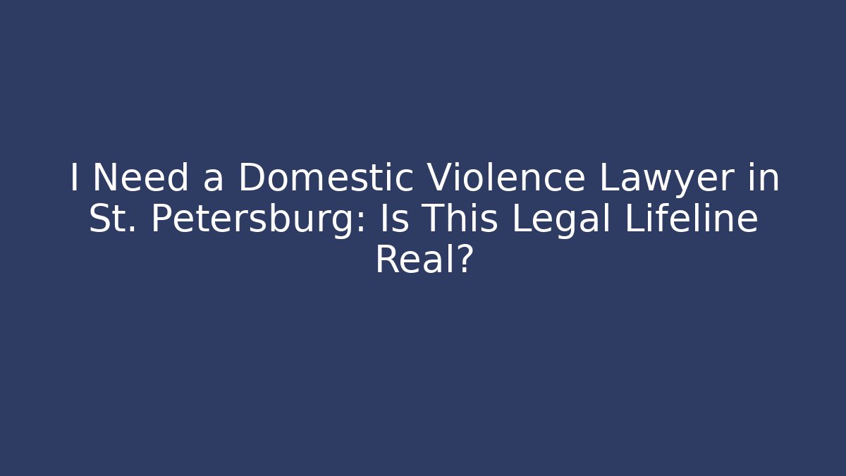 I Need a Domestic Violence Lawyer in St. Petersburg: Is This Legal Lifeline Real?