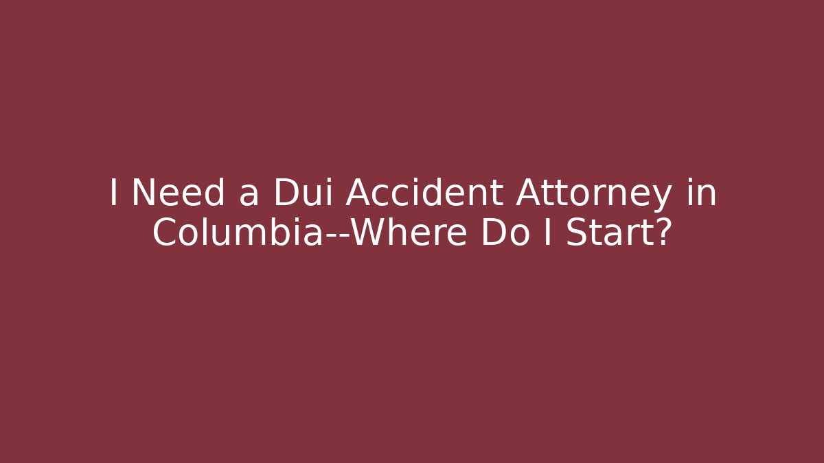 I Need a Dui Accident Attorney in Columbia—Where Do I Start?