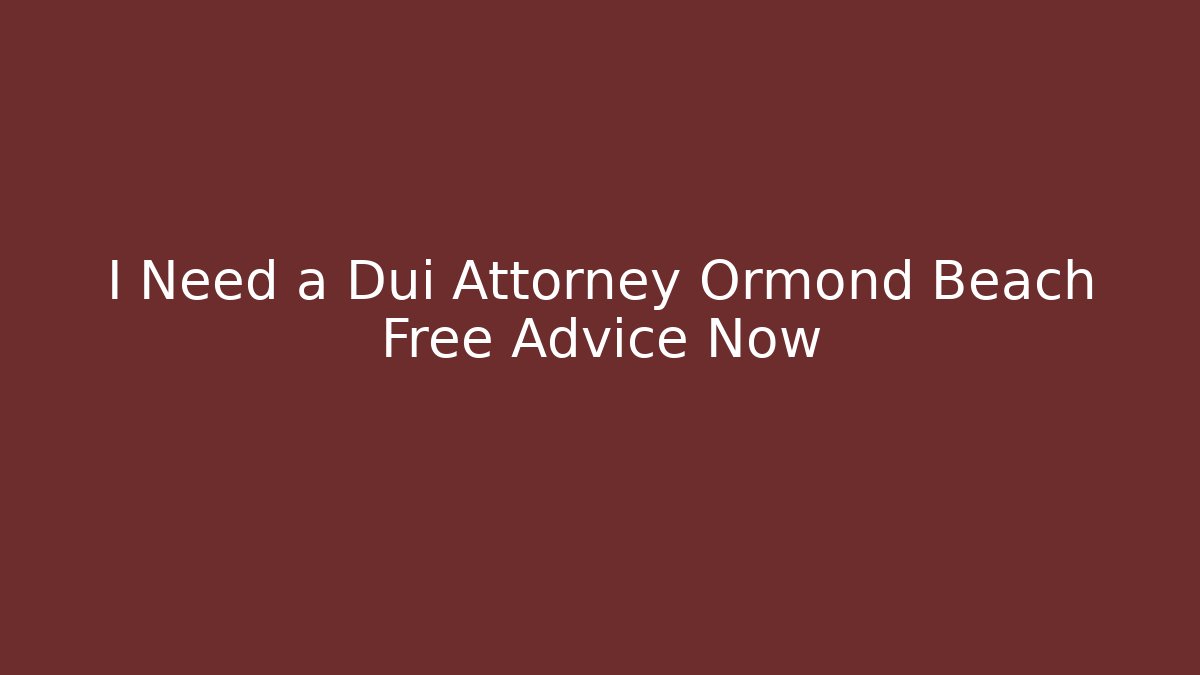 I Need a Dui Attorney Ormond Beach Free Advice Now
