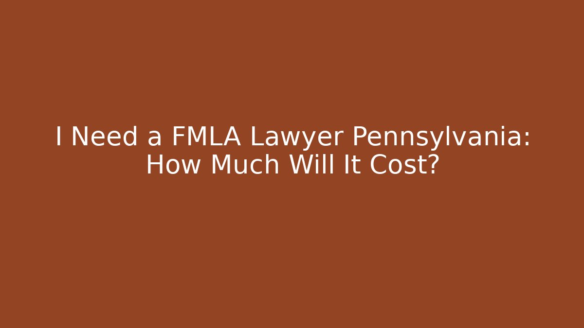I Need a FMLA Lawyer Pennsylvania: How Much Will It Cost?
