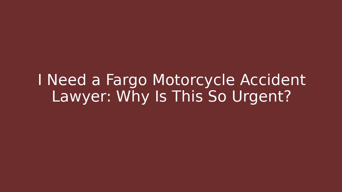 I Need a Fargo Motorcycle Accident Lawyer: Why Is This So Urgent?