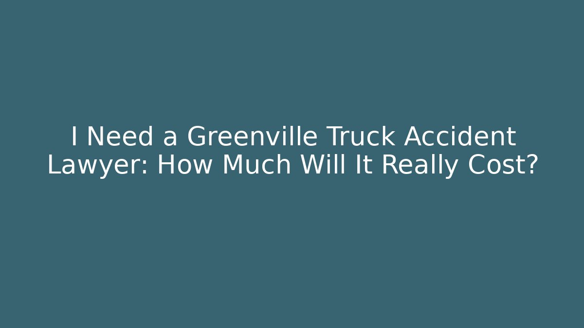 I Need a Greenville Truck Accident Lawyer: How Much Will It Really Cost?