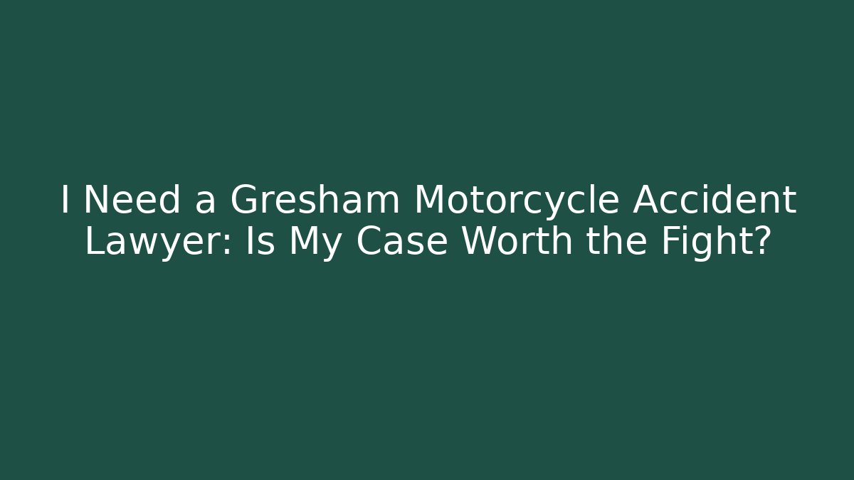 I Need a Gresham Motorcycle Accident Lawyer: Is My Case Worth the Fight?