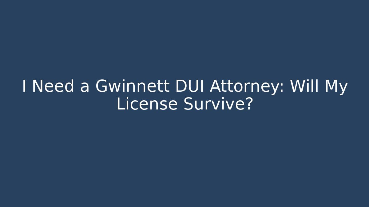 I Need a Gwinnett DUI Attorney: Will My License Survive?