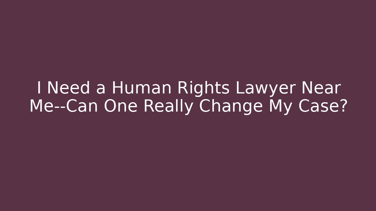 I Need a Human Rights Lawyer Near Me—Can One Really Change My Case?
