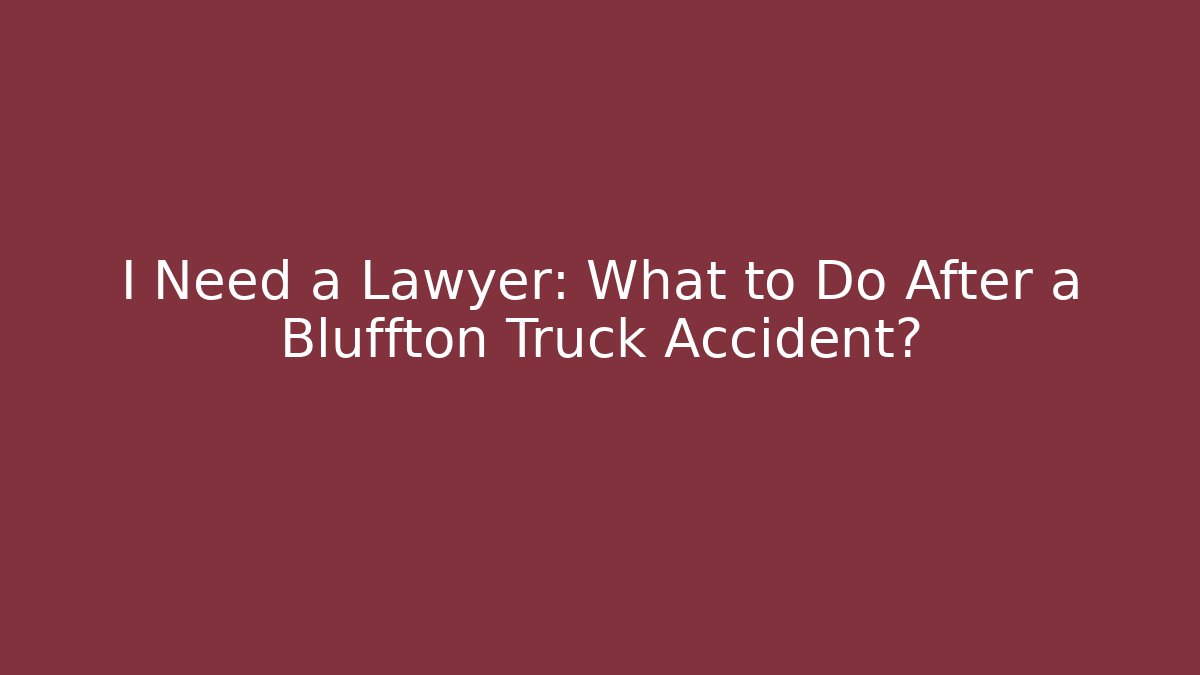 I Need a Lawyer: What to Do After a Bluffton Truck Accident?
