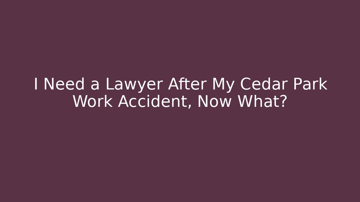 I Need a Lawyer After My Cedar Park Work Accident, Now What?