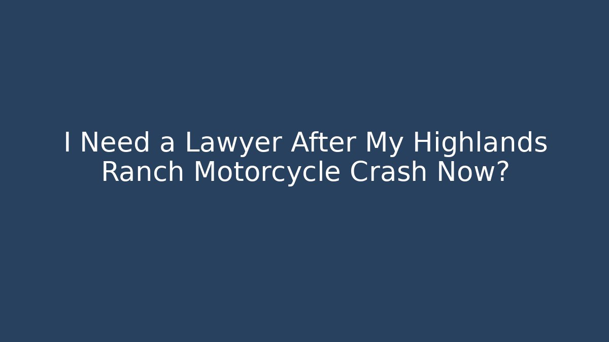 I Need a Lawyer After My Highlands Ranch Motorcycle Crash Now?