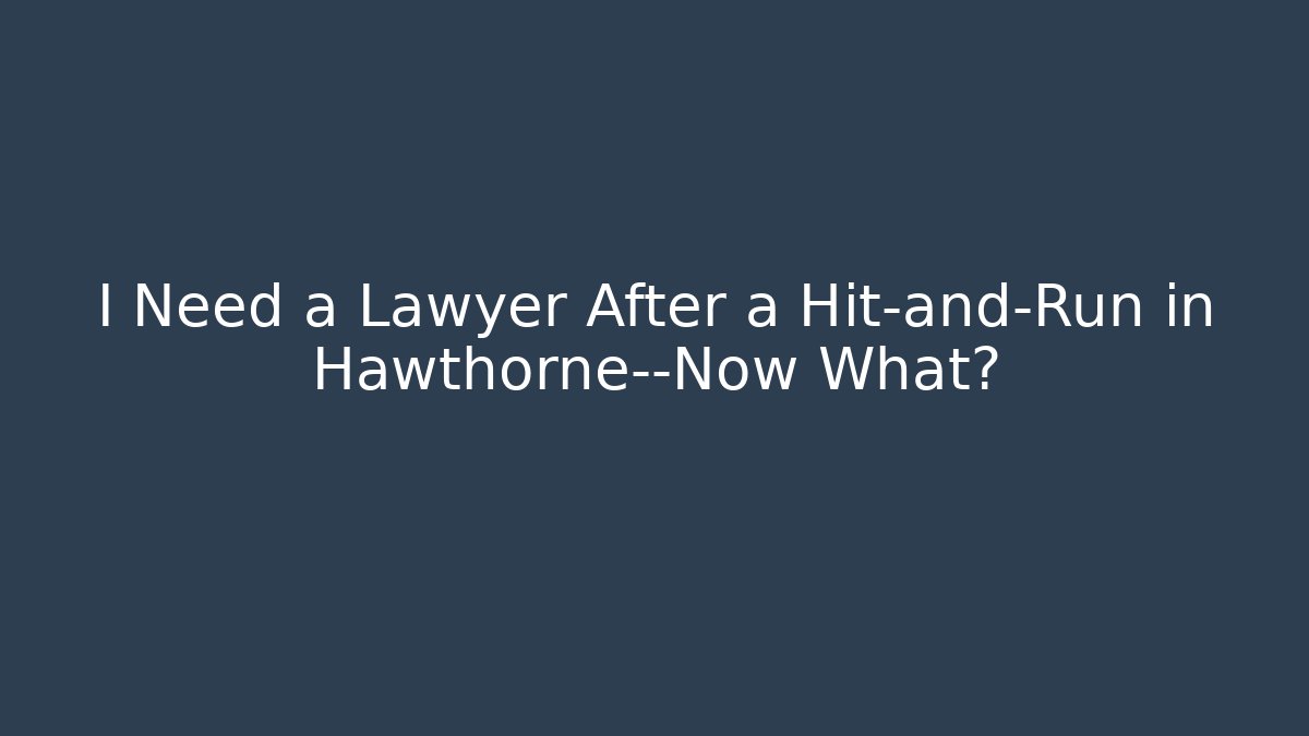I Need a Lawyer After a Hit-and-Run in Hawthorne—Now What?