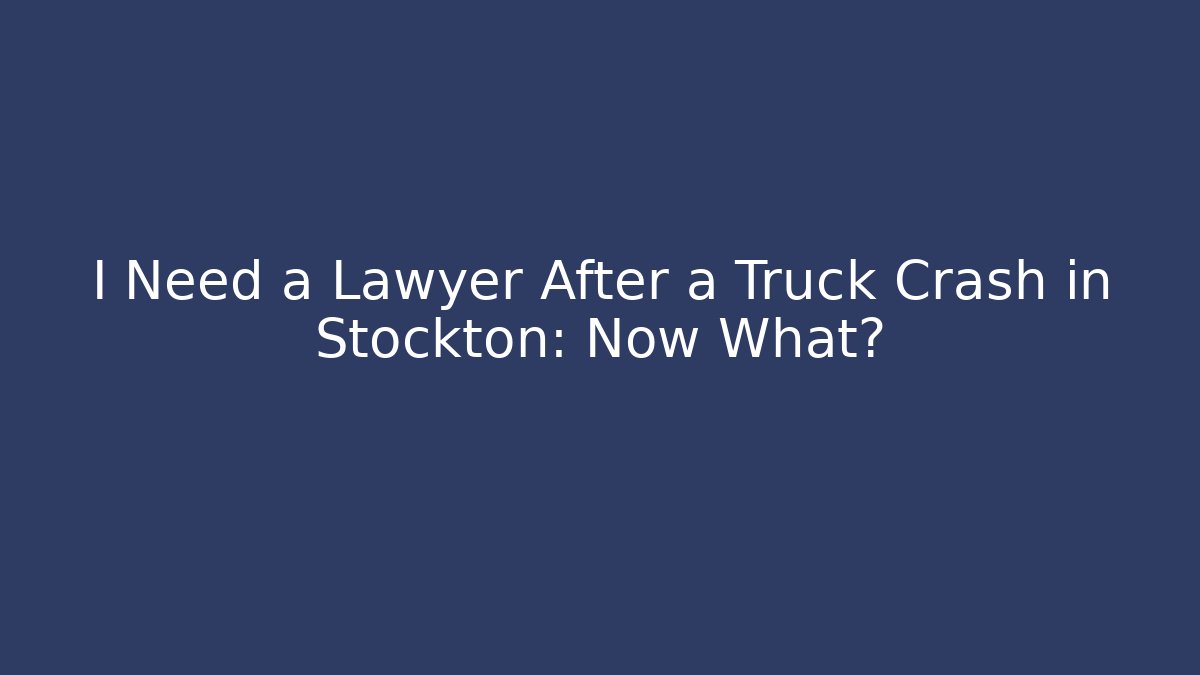 I Need a Lawyer After a Truck Crash in Stockton: Now What?