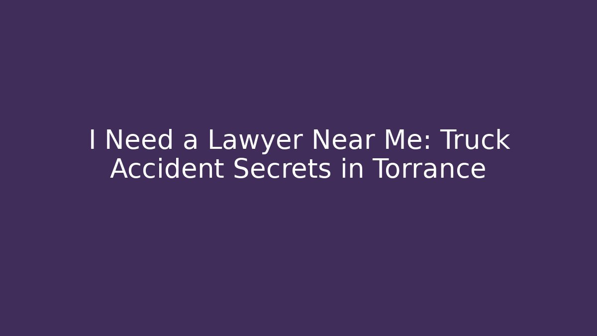 I Need a Lawyer Near Me: Truck Accident Secrets in Torrance
