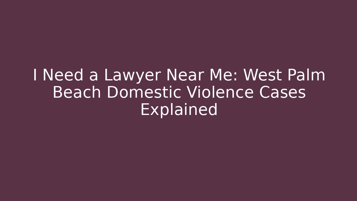 I Need a Lawyer Near Me: West Palm Beach Domestic Violence Cases Explained