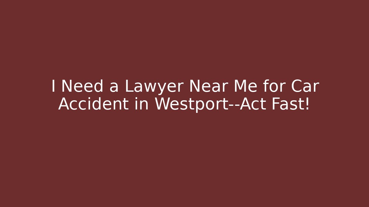 I Need a Lawyer Near Me for Car Accident in Westport—Act Fast!