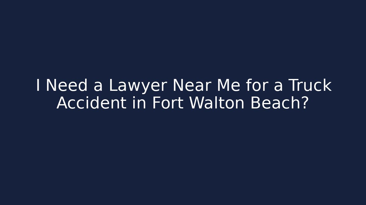 I Need a Lawyer Near Me for a Truck Accident in Fort Walton Beach?