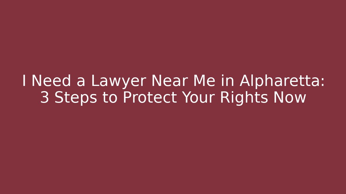 I Need a Lawyer Near Me in Alpharetta: 3 Steps to Protect Your Rights Now