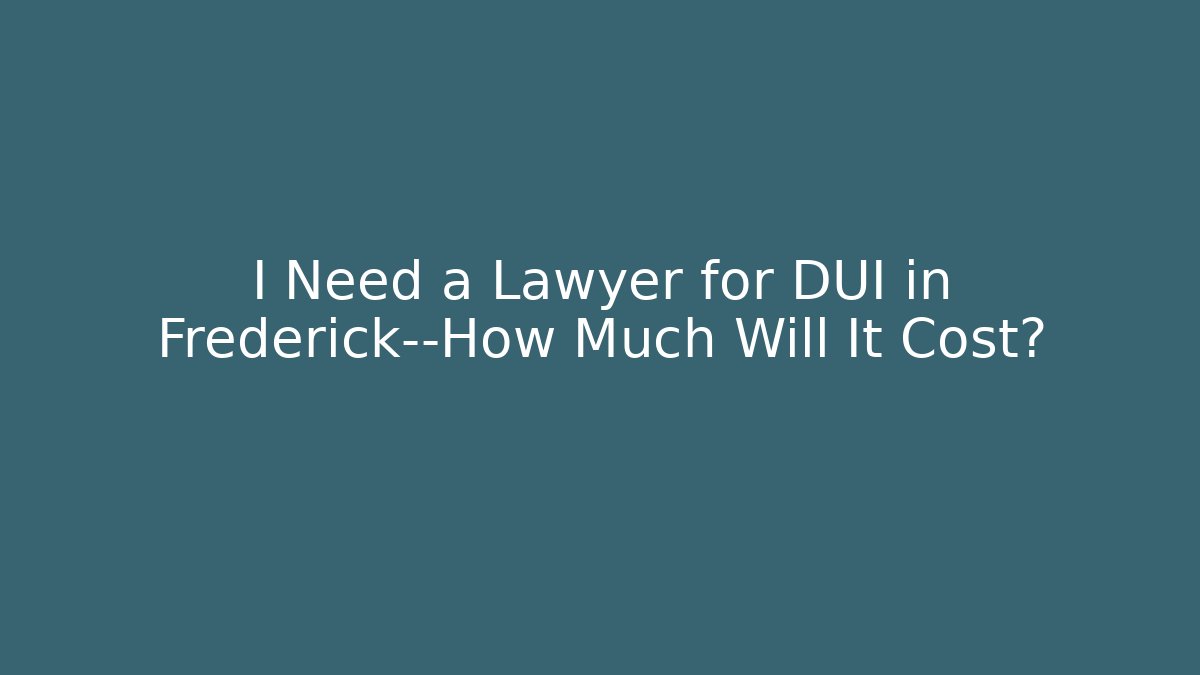 I Need a Lawyer for DUI in Frederick—How Much Will It Cost?