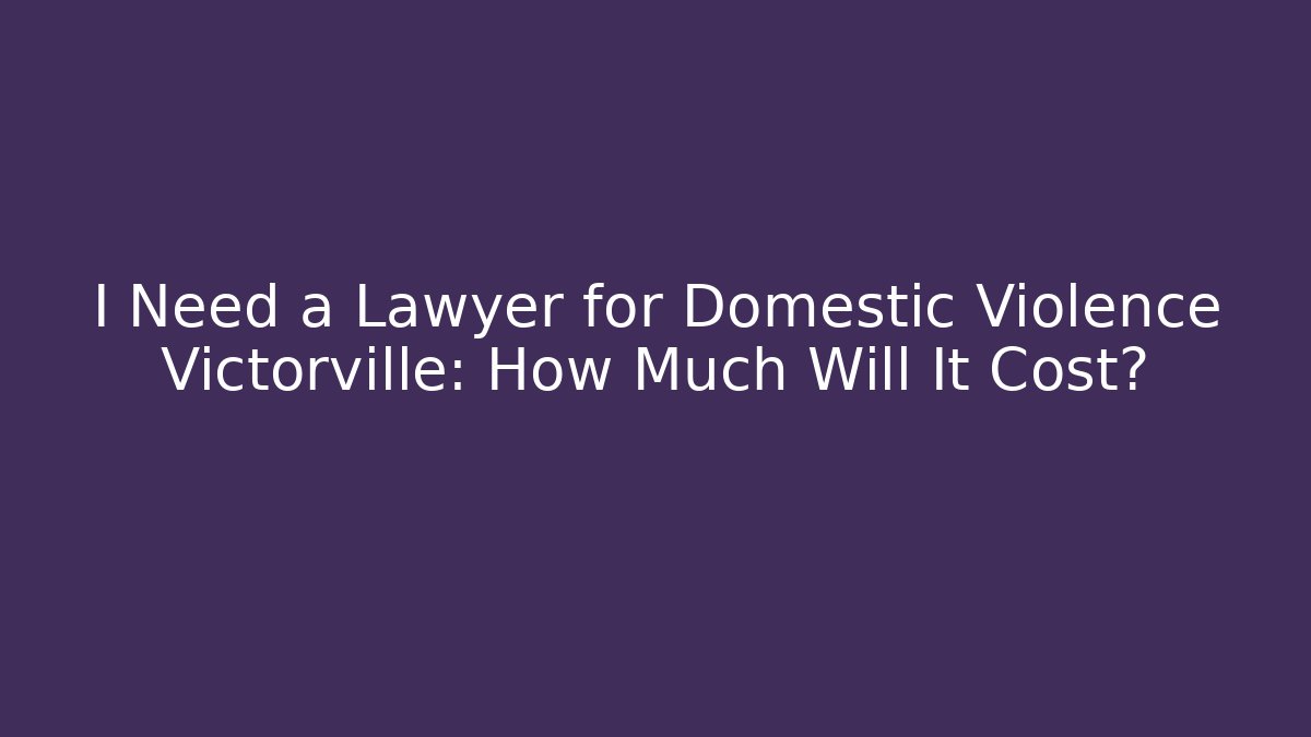 I Need a Lawyer for Domestic Violence Victorville: How Much Will It Cost?