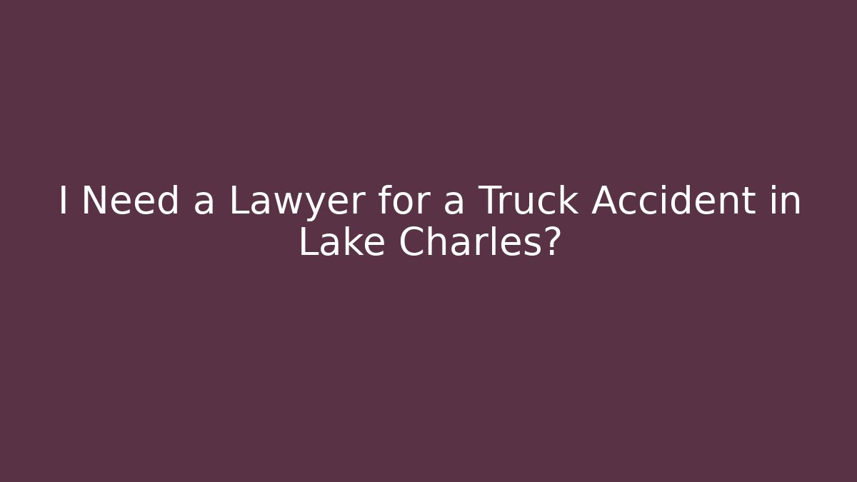 I Need a Lawyer for a Truck Accident in Lake Charles? - WealthxGroup