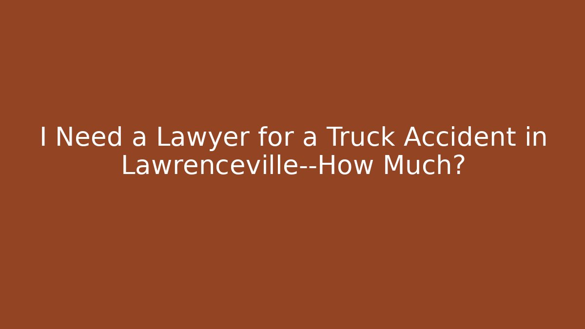 I Need a Lawyer for a Truck Accident in Lawrenceville—How Much?