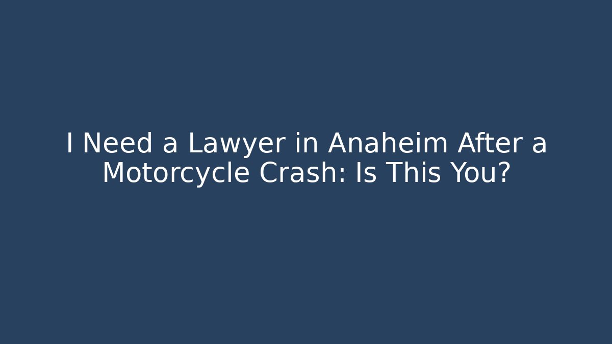 I Need a Lawyer in Anaheim After a Motorcycle Crash: Is This You?