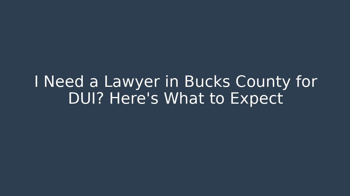 I Need a Lawyer in Bucks County for DUI? Here’s What to Expect