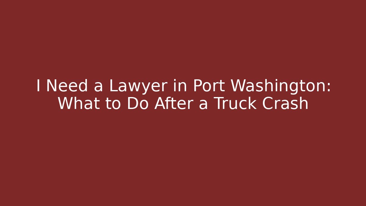 I Need a Lawyer in Port Washington: What to Do After a Truck Crash