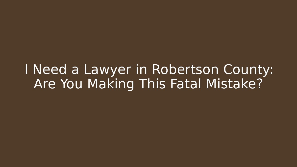 I Need a Lawyer in Robertson County: Are You Making This Fatal Mistake?