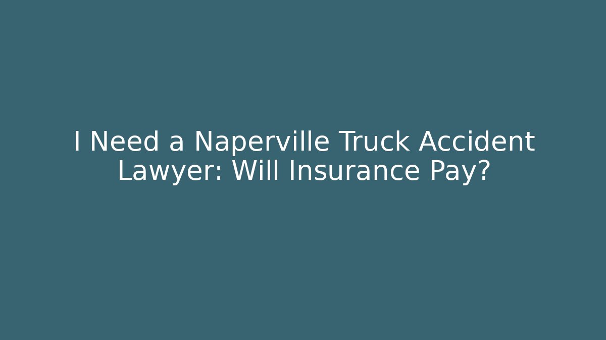 I Need a Naperville Truck Accident Lawyer: Will Insurance Pay?